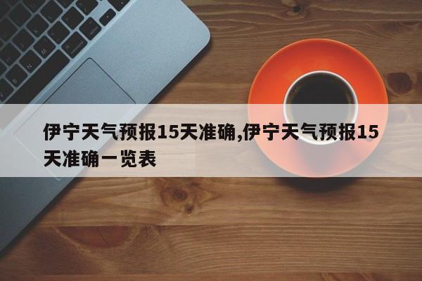 伊宁天气预报15天准确,伊宁天气预报15天准确一览表