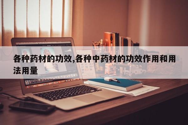 各种药材的功效,各种中药材的功效作用和用法用量