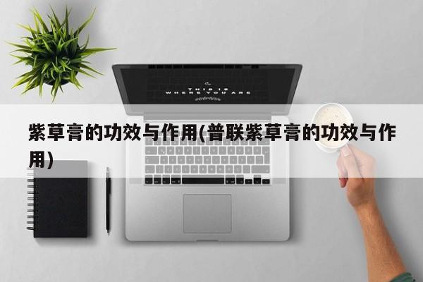 紫草膏的功效与作用(普联紫草膏的功效与作用)