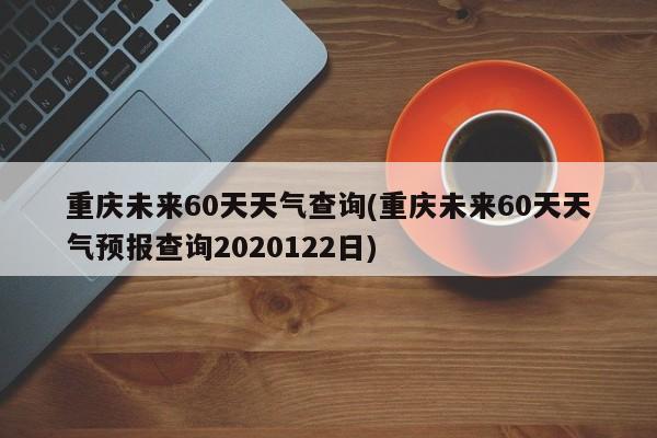 重庆未来60天天气查询(重庆未来60天天气预报查询2020122日) 第1张