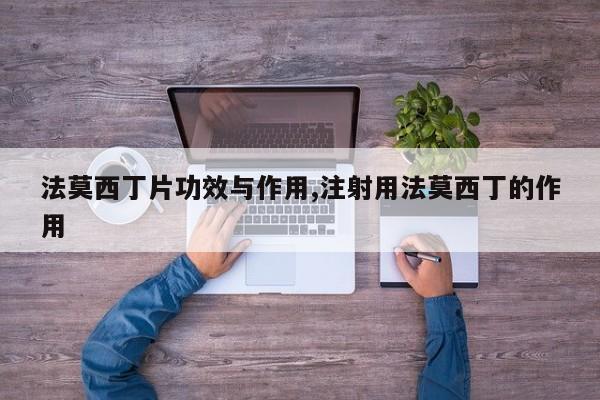 法莫西丁片功效与作用,注射用法莫西丁的作用