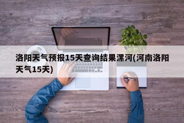 洛阳天气预报15天查询结果漯河(河南洛阳天气15天)