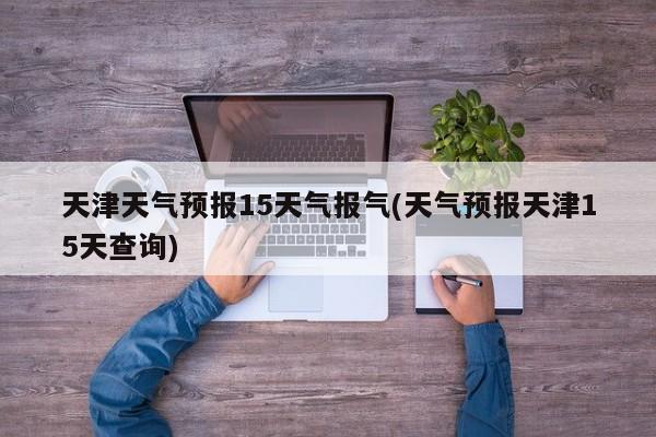 天津天气预报15天气报气(天气预报天津15天查询)