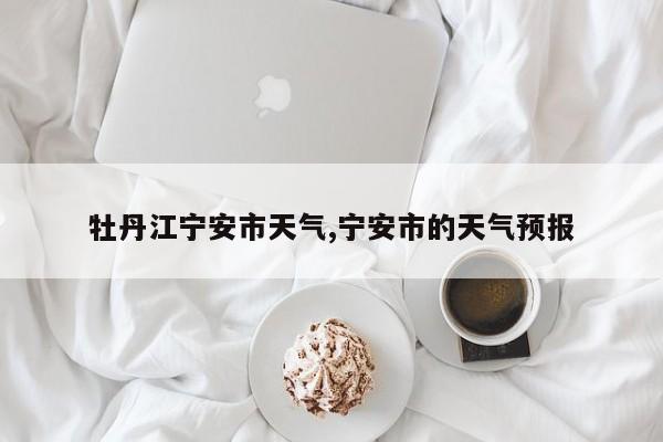 牡丹江宁安市天气,宁安市的天气预报