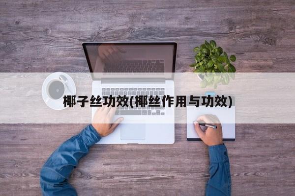 椰子丝功效(椰丝作用与功效)
