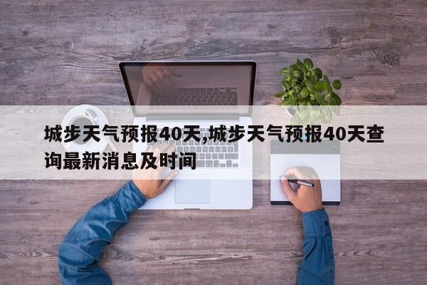 城步天气预报40天,城步天气预报40天查询最新消息及时间 第1张