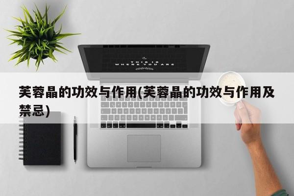 芙蓉晶的功效与作用(芙蓉晶的功效与作用及禁忌) 第1张
