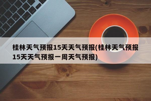 桂林天气预报15天天气预报(桂林天气预报15天天气预报一周天气预报) 第1张