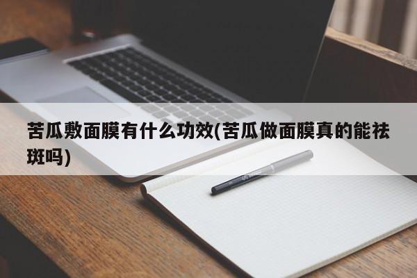 苦瓜敷面膜有什么功效(苦瓜做面膜真的能祛斑吗)