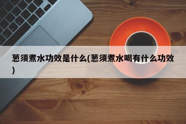 葱须煮水功效是什么(葱须煮水喝有什么功效)