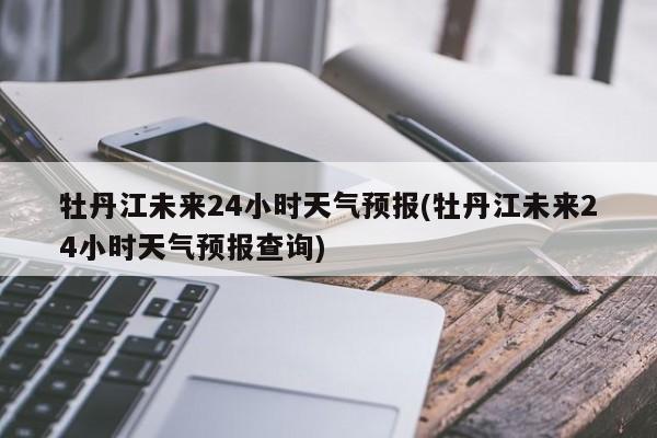 牡丹江未来24小时天气预报(牡丹江未来24小时天气预报查询) 第1张