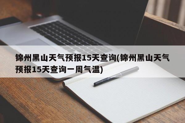 锦州黑山天气预报15天查询(锦州黑山天气预报15天查询一周气温) 第1张
