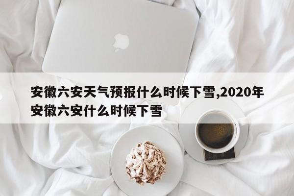 安徽六安天气预报什么时候下雪,2020年安徽六安什么时候下雪 第1张