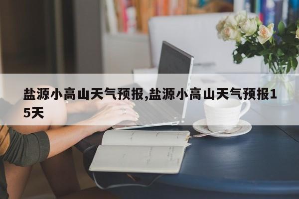 盐源小高山天气预报,盐源小高山天气预报15天