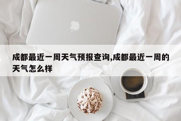 成都最近一周天气预报查询,成都最近一周的天气怎么样 第1张