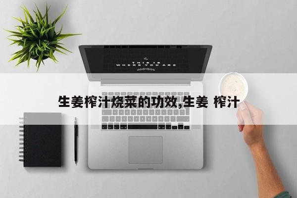 生姜榨汁烧菜的功效,生姜 榨汁