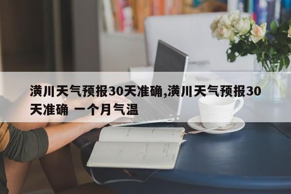 潢川天气预报30天准确,潢川天气预报30天准确 一个月气温