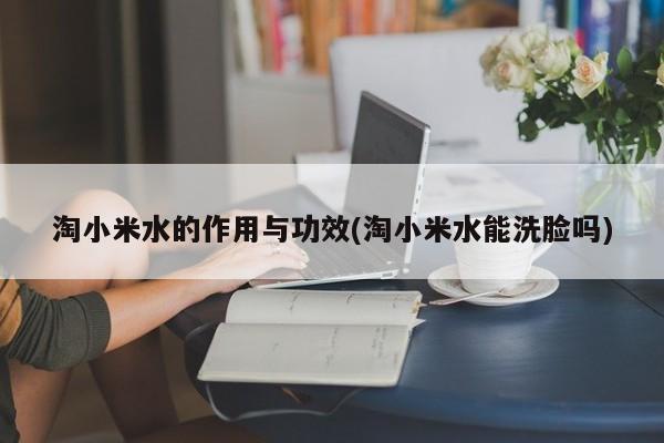 淘小米水的作用与功效(淘小米水能洗脸吗)