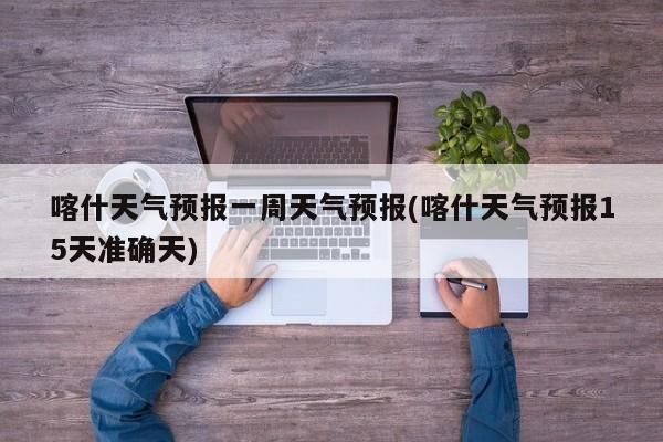 喀什天气预报一周天气预报(喀什天气预报15天准确天) 第1张