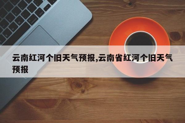 云南红河个旧天气预报,云南省红河个旧天气预报 第1张
