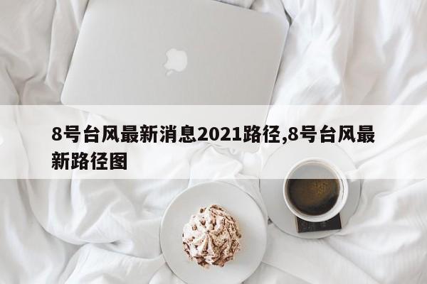 8号台风最新消息2021路径,8号台风最新路径图 第1张