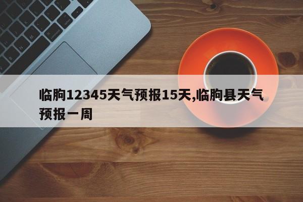 临朐12345天气预报15天,临朐县天气预报一周 第1张