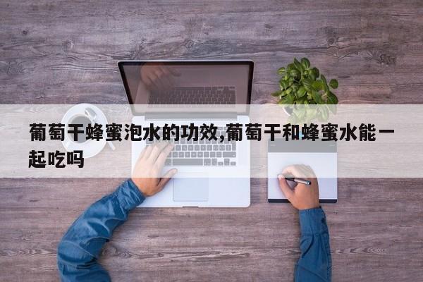 葡萄干蜂蜜泡水的功效,葡萄干和蜂蜜水能一起吃吗