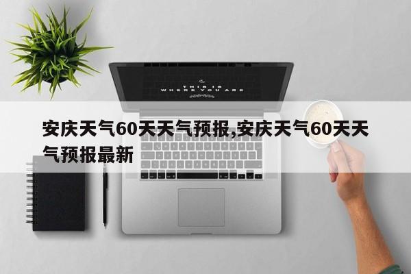 安庆天气60天天气预报,安庆天气60天天气预报最新 第1张
