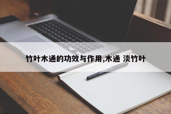 竹叶木通的功效与作用,木通 淡竹叶