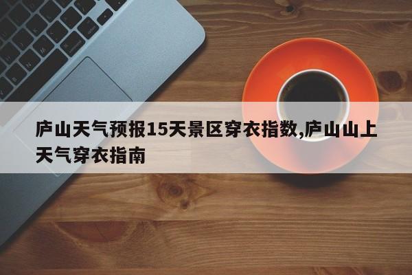 庐山天气预报15天景区穿衣指数,庐山山上天气穿衣指南 第1张