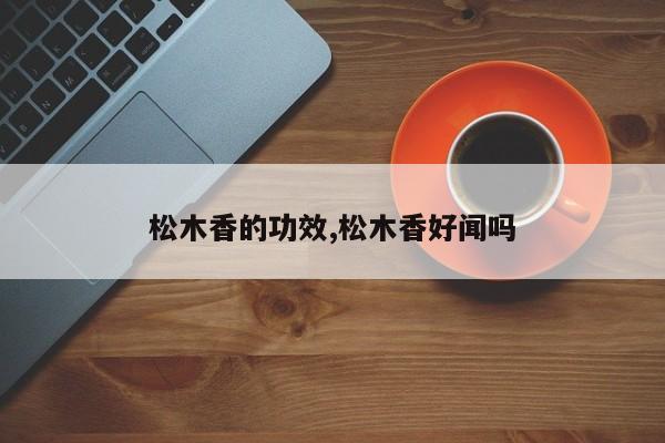 松木香的功效,松木香好闻吗