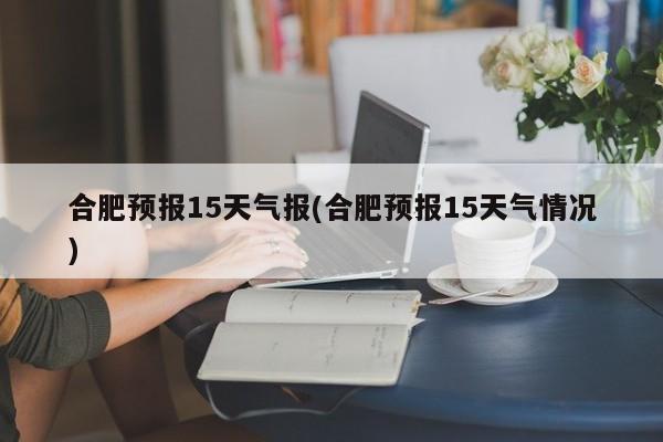 合肥预报15天气报(合肥预报15天气情况) 第1张