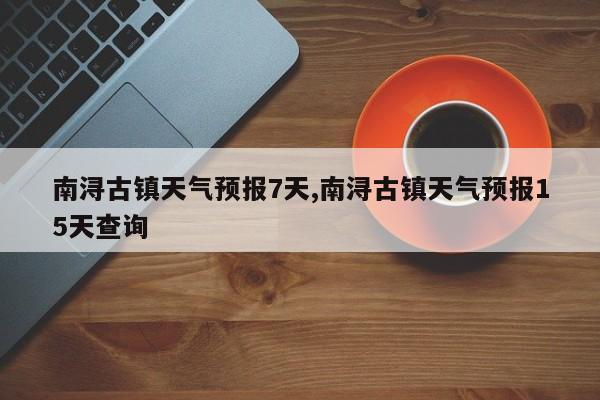 南浔古镇天气预报7天,南浔古镇天气预报15天查询 第1张