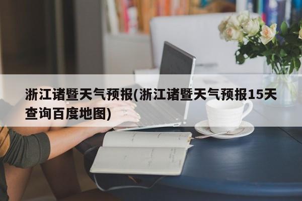 浙江诸暨天气预报(浙江诸暨天气预报15天查询百度地图) 第1张