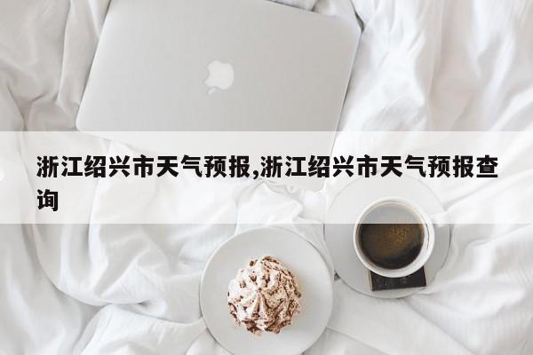 浙江绍兴市天气预报,浙江绍兴市天气预报查询 第1张