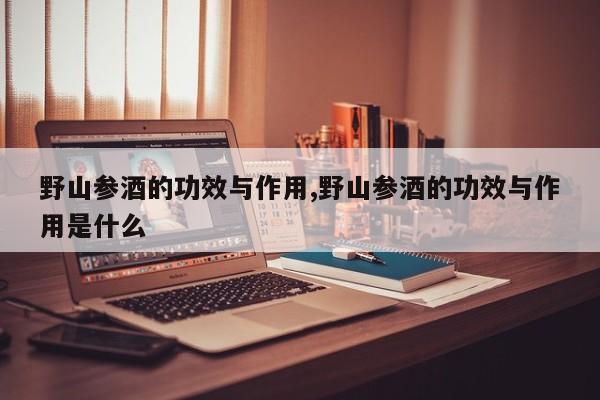野山参酒的功效与作用,野山参酒的功效与作用是什么
