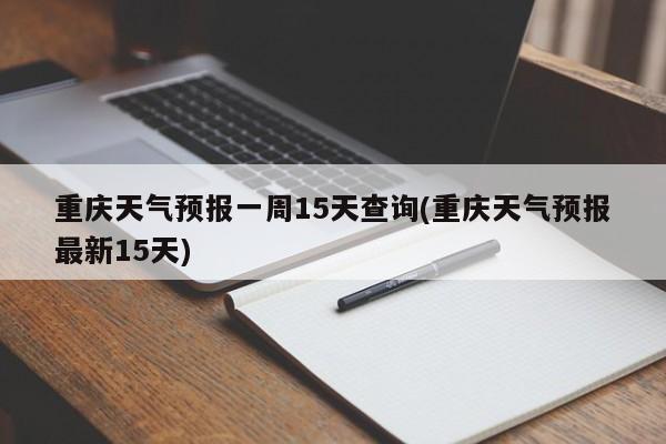 重庆天气预报一周15天查询(重庆天气预报最新15天)