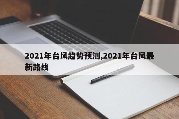 2021年台风趋势预测,2021年台风最新路线 第1张