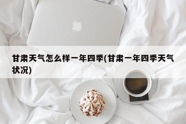 甘肃天气怎么样一年四季(甘肃一年四季天气状况)