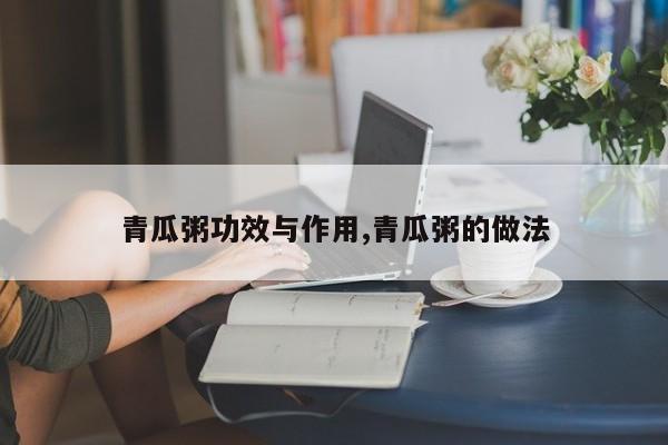 青瓜粥功效与作用,青瓜粥的做法