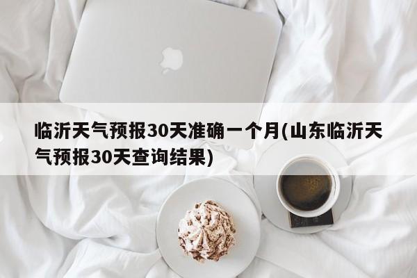 临沂天气预报30天准确一个月(山东临沂天气预报30天查询结果) 第1张