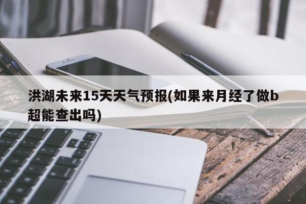 洪湖未来15天天气预报(如果来月经了做b超能查出吗) 第1张