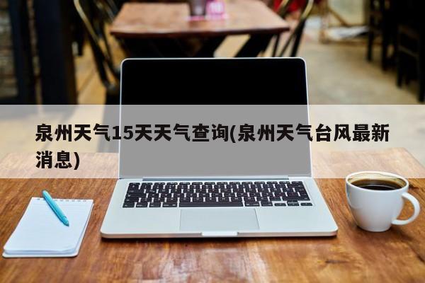 泉州天气15天天气查询(泉州天气台风最新消息)