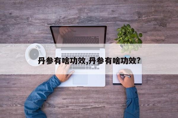 丹参有啥功效,丹参有啥功效?
