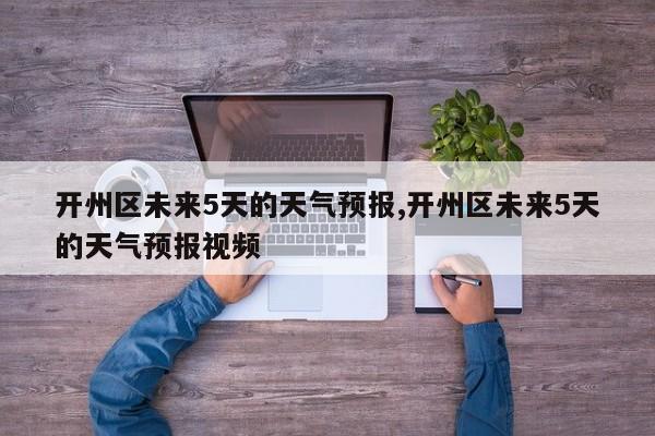 开州区未来5天的天气预报,开州区未来5天的天气预报视频 第1张