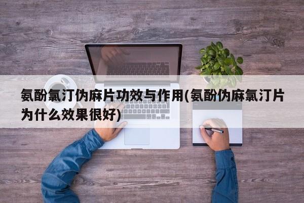 氨酚氯汀伪麻片功效与作用(氨酚伪麻氯汀片为什么效果很好)