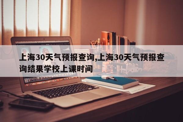 上海30天气预报查询,上海30天气预报查询结果学校上课时间 第1张