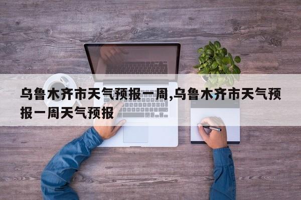 乌鲁木齐市天气预报一周,乌鲁木齐市天气预报一周天气预报 第1张