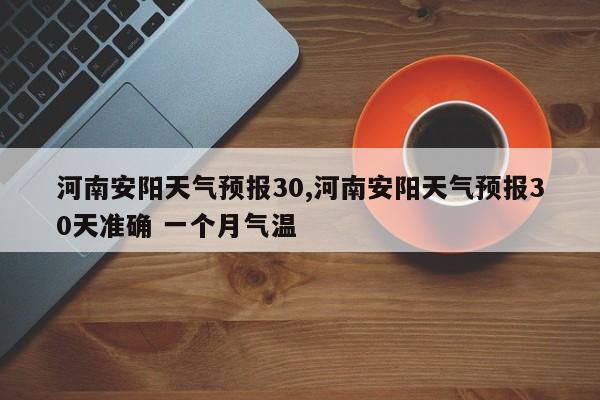 河南安阳天气预报30,河南安阳天气预报30天准确 一个月气温 第1张