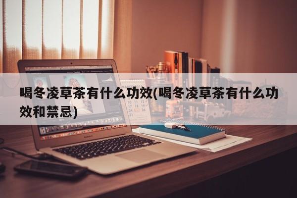喝冬凌草茶有什么功效(喝冬凌草茶有什么功效和禁忌)